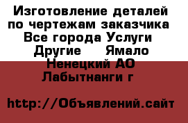 Изготовление деталей по чертежам заказчика - Все города Услуги » Другие   . Ямало-Ненецкий АО,Лабытнанги г.